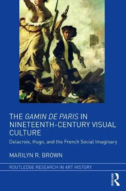 The Gamin de Paris in Nineteenth-Century Visual Culture: Delacroix, Hugo, and the French Social Imaginary by Marilyn R. Brown