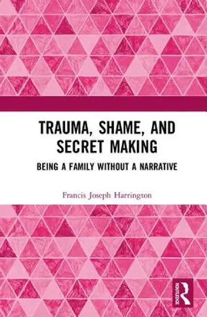 Trauma, Shame, and Secret Making: Being a Family Without a Narrative by Francis Josep Harrington