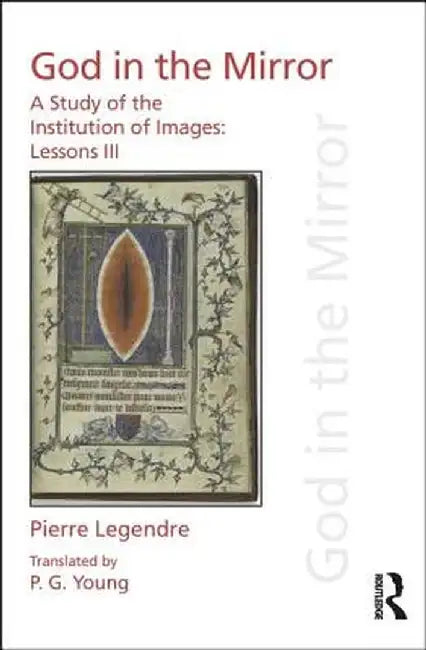 Pierre Legendre Lessons III God in the Mirror: A Study of the Institution of Images by Pierre Legendre