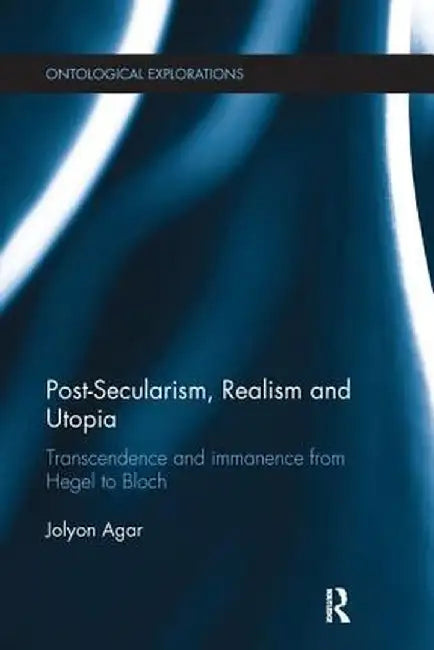 Post-Secularism, Realism and Utopia: Transcendence and Immanence from Hegel to Bloch by Jolyon Agar