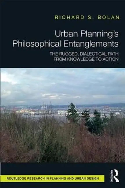 Urban Planning's Philosophical Entanglements: The Rugged, Dialectical Path from Knowledge to Action by Richard S Bolan
