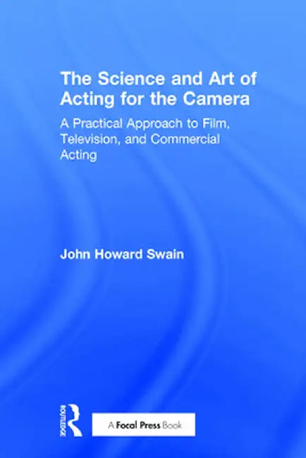 The Science and Art of Acting for the Camera: A Practical Approach to Film, Television, and Commercial Acting by John Howard Swain