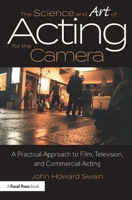 The Science and Art of Acting for the Camera: A Practical Approach to Film, Television, and Commercial Acting by John Howard Swain