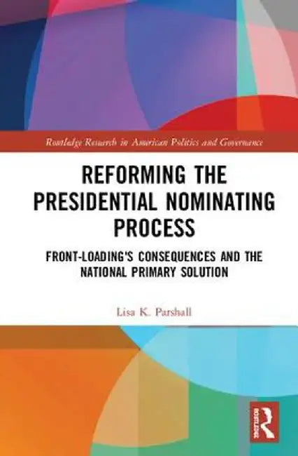 Reforming the Presidential Nominating Process: Front-Loading's Consequences and the National Primary Solution by Lisa K. Parshall