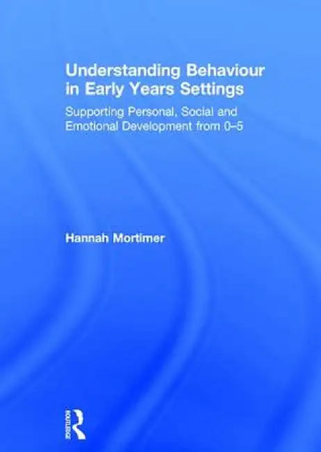 Understanding Behaviour in Early Years Settings: Supporting Personal, Social and Emotional Development from 0-5 by Hannah Mortimer
