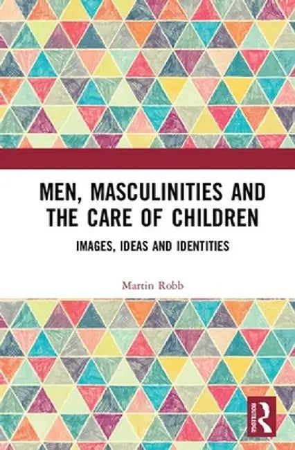 Men, Masculinities and the Care of Children: Images, Ideas and Identities by Martin Robb