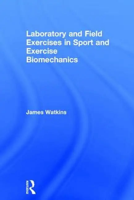 Laboratory and Field Exercises in Sport and Exercise Biomechanics by James Watkins