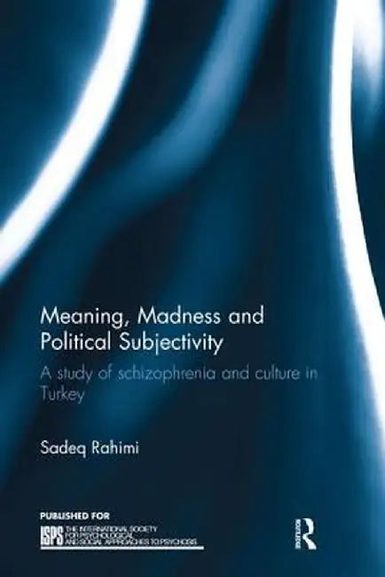 Meaning, Madness and Political Subjectivity: A study of schizophrenia and culture in Turkey by Sadeq Rahimi