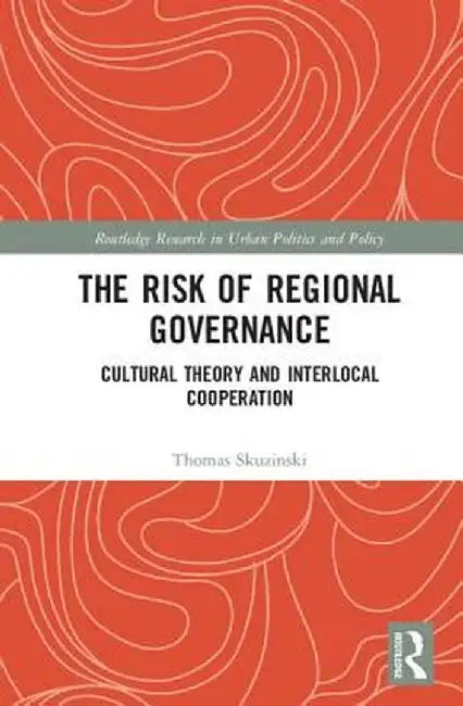 The Risk of Regional Governance: Cultural Theory and Interlocal Cooperation by Thomas Skuzinski