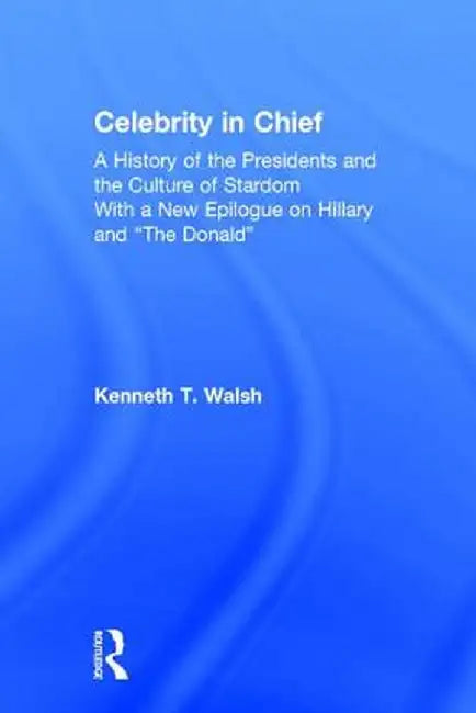 Celebrity in Chief: A History of the Presidents and the Culture of Stardom, with a New Epilogue on Hillary and The Donald by Kenneth T. Walsh