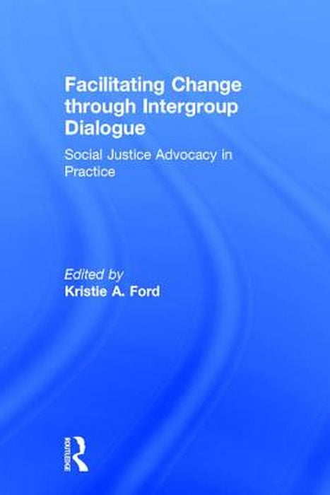 Facilitating Change Through Intergroup Dialogue: Social Justice Advocacy in Practice by Kristie Ford