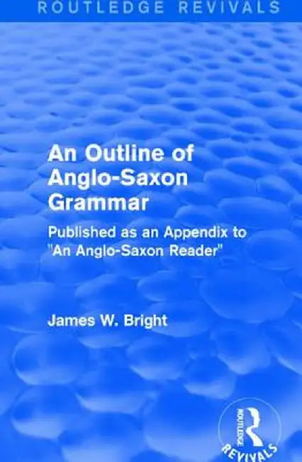 Routledge Revivals: An Outline of Anglo-Saxon Grammar (1936): Published as an Appendix to an Anglo-Saxon Reader by James W. Bright