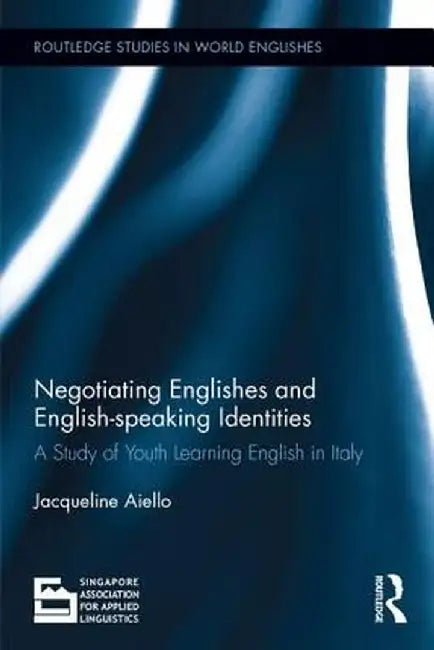 Negotiating Englishes and English-Speaking Identities: A Study of Youth Learning English in Italy by Jacqueline Aiello