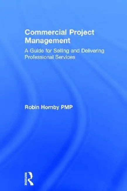 Commercial Project Management: A Guide for Selling and Delivering Professional Services by Robin Hornby
