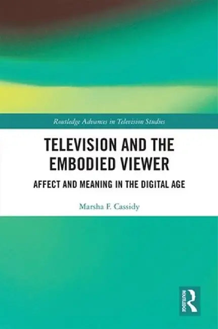 Television and the Embodied Viewer: Affect and Meaning in the Digital Age by Marsha F. Cassidy