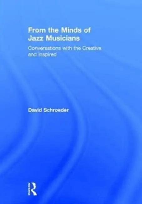 From the Minds of Jazz Musicians: Conversations with the Creative and Inspired by David Schroeder