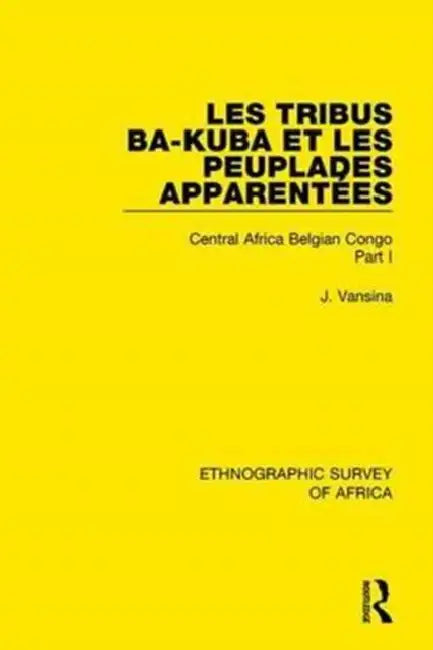 Les Tribus Ba-Kuba Et Les Peuplades Apparentées: Central Africa Belgian Congo Part I by Vansina Jan