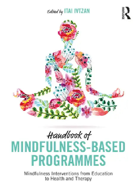Handbook of Mindfulness-Based Programmes: Mindfulness Interventions from Education to Health and Therapy by Itai Ivtzan