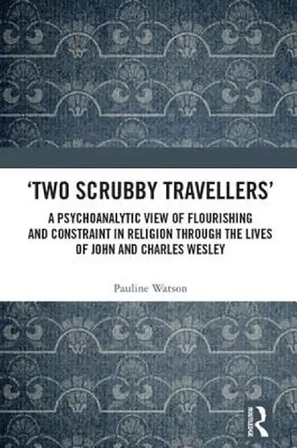 'Two Scrubby Travellers' a Psychoanalytic View of Flourishing and Constraint in Religion Through the Lives of John and Charles Wesley by Pauline Watson