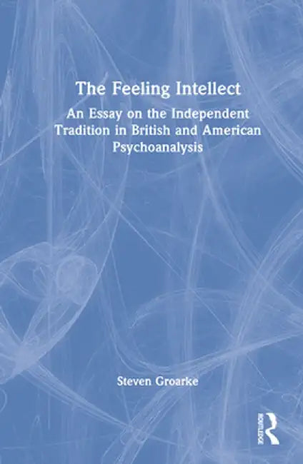 The Feeling Intellect: An Essay on the Independent Tradition in British and American Psychoanalysis by Steven Groarke