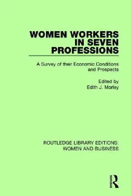 Women Workers In Seven Professions: A Survey Of Their Economic Conditions And Prospects by Edith J. Morley