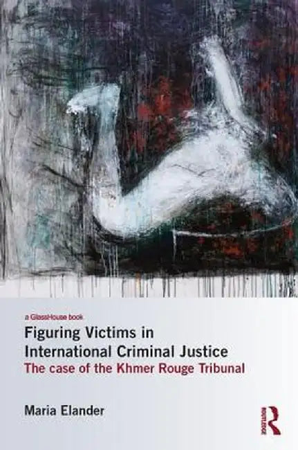 Figuring Victims in International Criminal Justice: The Case of the Khmer Rouge Tribunal by Maria Elander