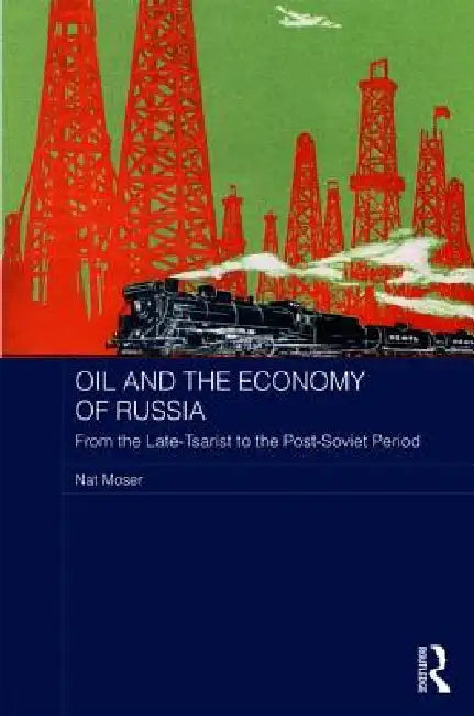Oil and the Economy of Russia: From the Late-Tsarist to the Post-Soviet Period by Nat Moser