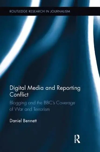 Digital Media and Reporting Conflict: Blogging and the Bbc's Coverage of War and Terrorism by Daniel Bennett