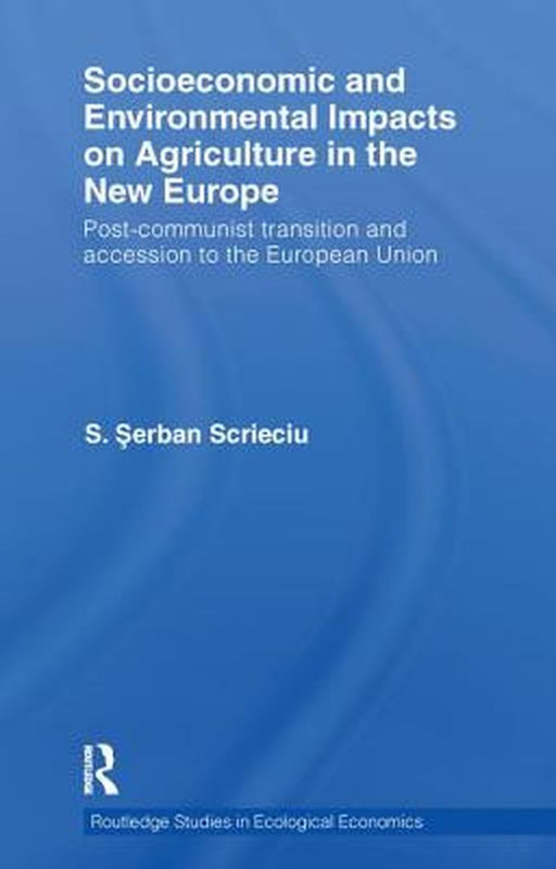 Socioeconomic and Environmental Impacts on Agriculture in the New Europe: Post-Communist Transition and Accession to the European Union by S. Serban Scrieciu