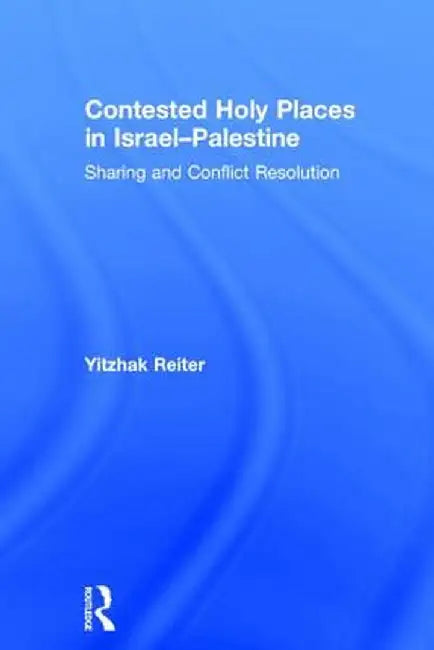 Contested Holy Places in Israel-Palestine: Sharing and Conflict Resolution by Yitzhak Reiter