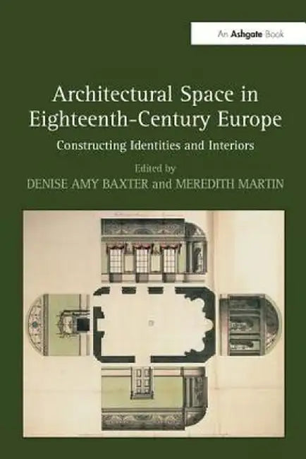 Architectural Space in Eighteenth-Century Europe: Constructing Identities and Interiors by Denise Amy Baxter