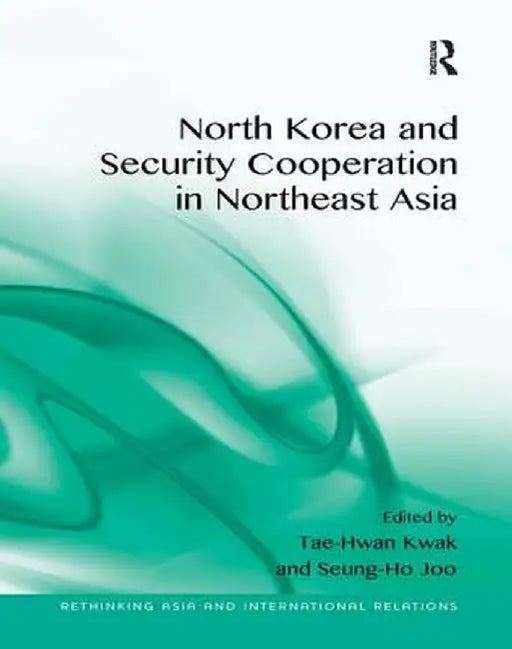 North Korea and Security Cooperation in Northeast Asia. Edited by Tae-Hwan Kwak and Seung-Ho Joo by Tae-Hwan Kwak