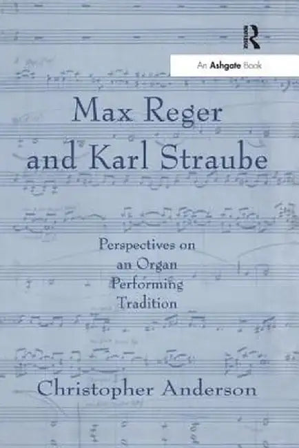 Max Reger and Karl Straube: Perspectives on an Organ Performing Tradition by Christopher Anderson