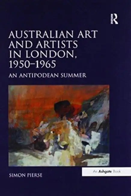 Australian Art and Artists in London, 1950-1965: An Antipodean Summer by Simon Pierse