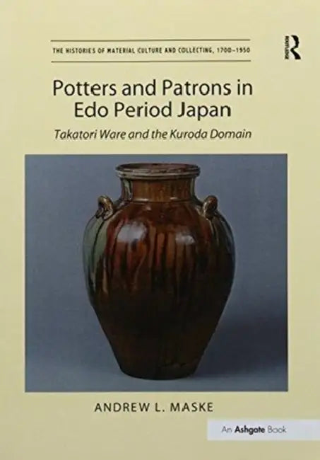 Potters and Patrons in EDO Period Japan: Takatori Ware and the Kuroda Domain by Andrew L. Maske