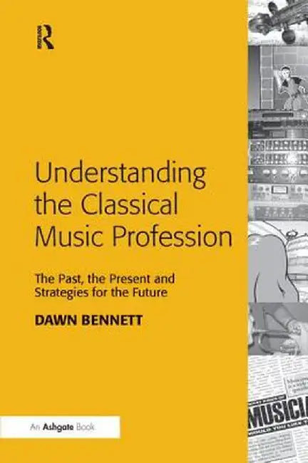 Understanding the Classical Music Profession: The Past, the Present and Strategies for the Future by Dawn Elizabeth Bennett