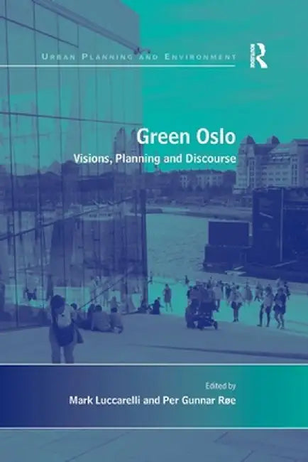 Green Oslo: Visions, Planning and Discourse by Per Gunnar Røe