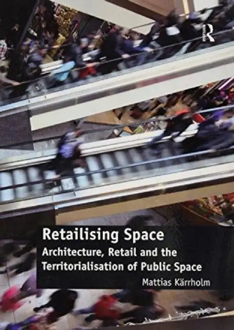 Retailising Space: Architecture, Retail and the Territorialisation of Public Space by Mattias Karrholm