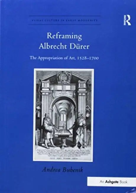 Reframing Albrecht Dürer: The Appropriation of Art, 1528-1700 by Andrea Bubenik
