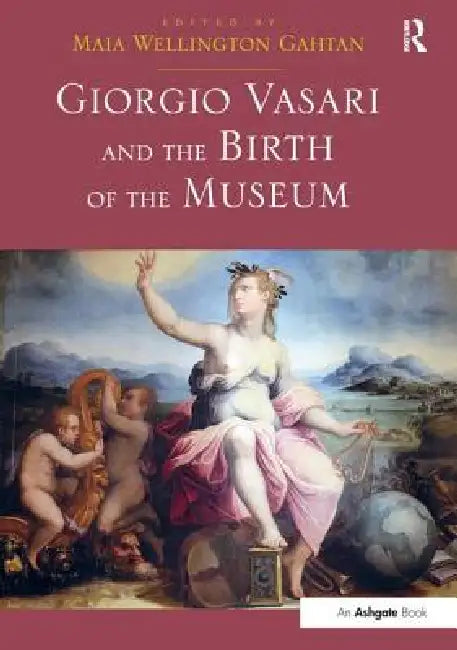 Giorgio Vasari and the Birth of the Museum by Maia Wellington Gahtan