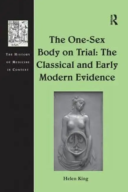 The One-Sex Body on Trial: The Classical and Early Modern Evidence by Helen King