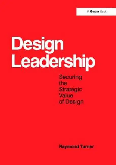 Design Leadership: Securing the Strategic Value of Design by Raymond Turner