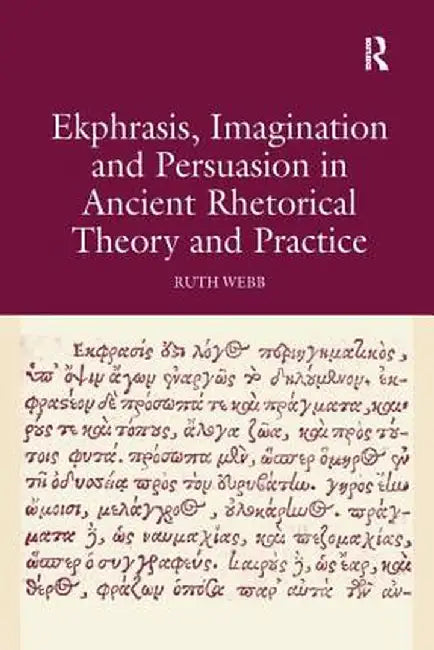 Ekphrasis, Imagination and Persuasion in Ancient Rhetorical Theory and Practice by Ruth Webb