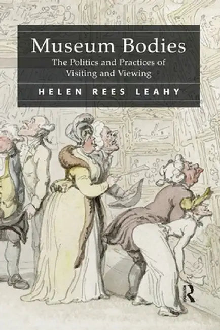 Museum Bodies: The Politics and Practices of Visiting and Viewing by Helen Rees Leahy