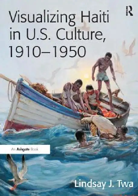 Visualizing Haiti in U.S. Culture, 1910 1950 by Twa Lindsay J.