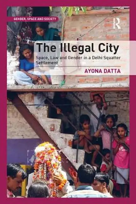 The Illegal City: Space, Law and Gender in a Delhi Squatter Settlement by Ayona Datta