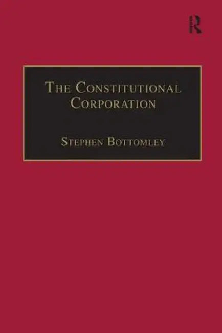 The Constitutional Corporation: Rethinking Corporate Governance by Stephen Bottomley