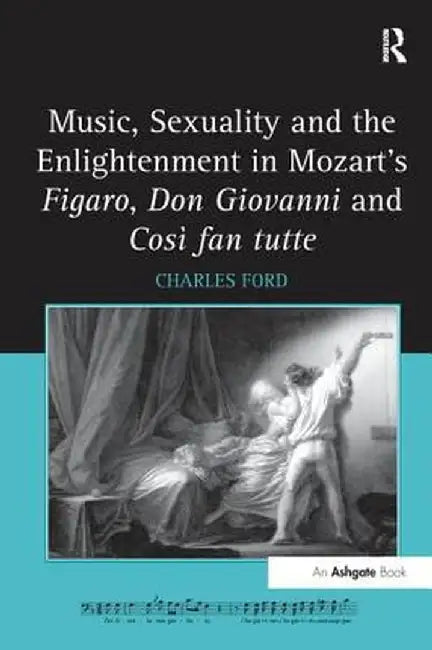 Music, Sexuality and the Enlightenment in Mozart's Figaro, Don Giovanni and Così fan tutte by Charles Ford