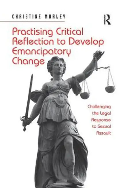 Practising Critical Reflection to Develop Emancipatory Change: Challenging the Legal Response to Sexual Assault by Christine Morley