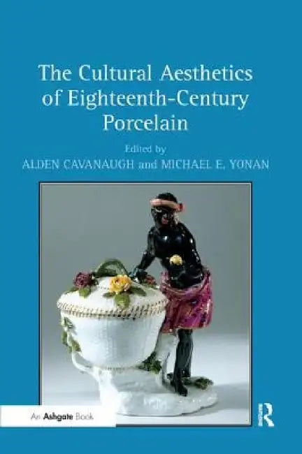 The Cultural Aesthetics of Eighteenth-Century Porcelain by Alden Cavanaugh, Michael E. Yonan